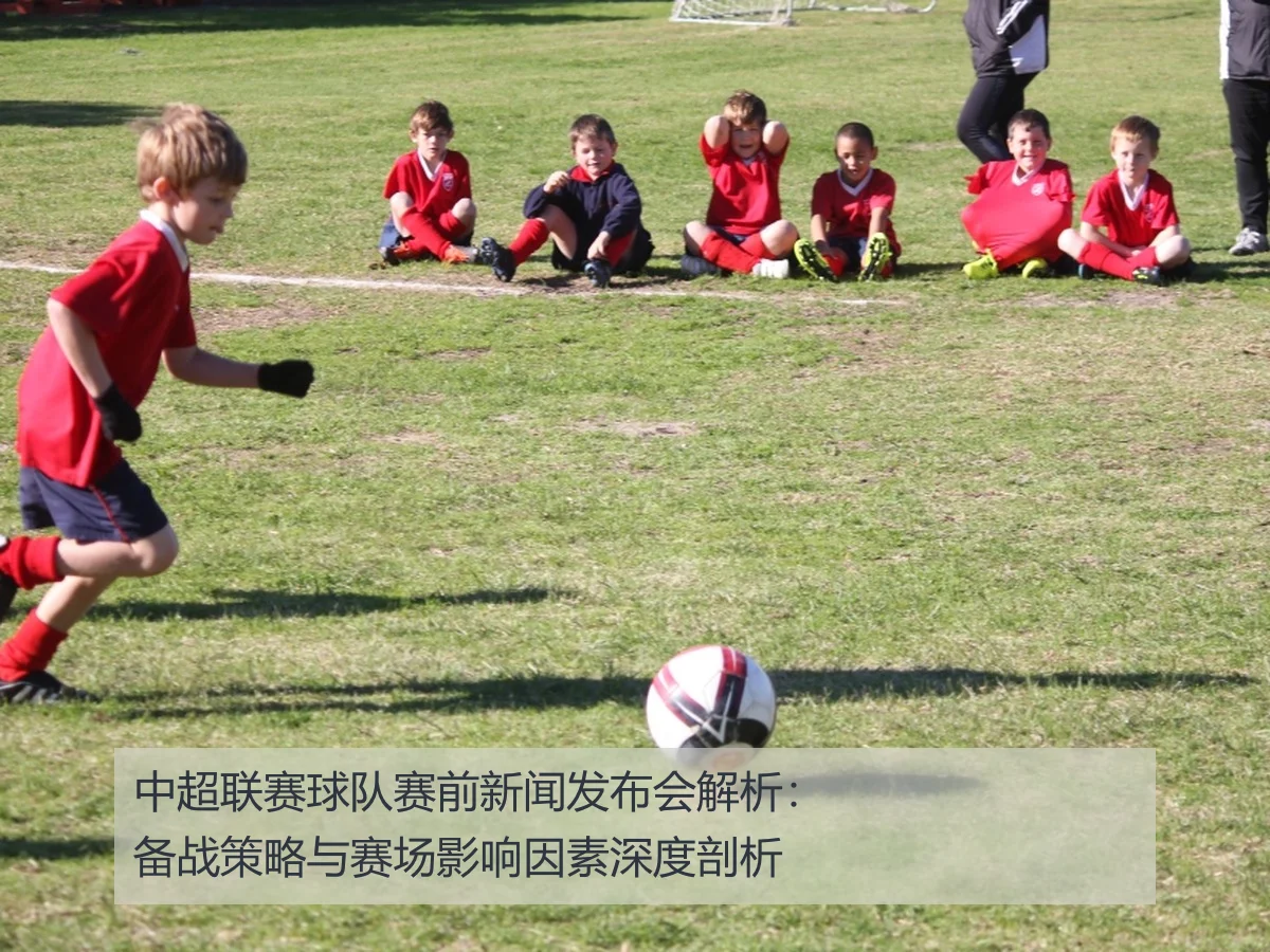 中超联赛球队赛前新闻发布会解析：备战策略与赛场影响因素深度剖析