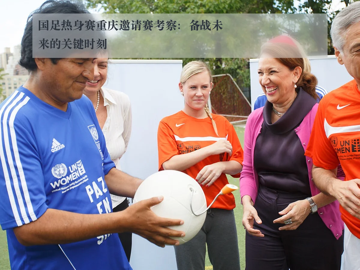 国足热身赛重庆邀请赛考察：备战未来的关键时刻